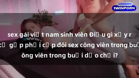 sex gái việt nam sinh viên Điều gì xảy ra khi tôi tình cờ gặp phải cặp đôi sex công viên trong buổi dạo chơi?