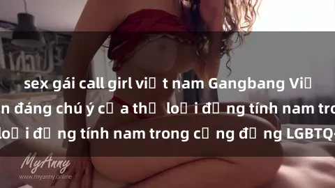 sex gái call girl việt nam Gangbang Việt Nam: Sự phát triển đáng chú ý của thể loại đồng tính nam trong cộng đồng LGBTQ+