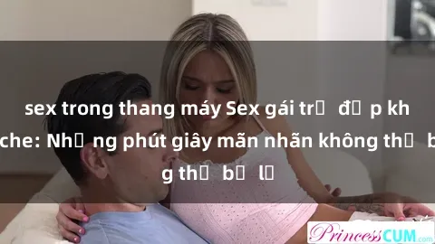 sex trong thang máy Sex gái trẻ đẹp không che: Những phút giây mãn nhãn không thể bỏ lỡ