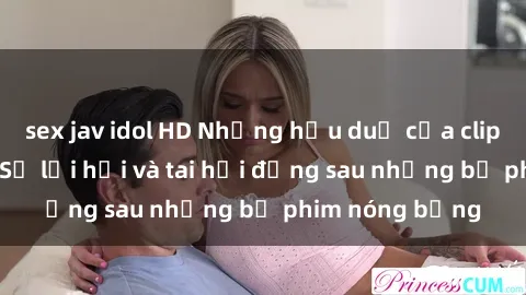 sex jav idol HD Những hậu duệ của clip sex đình đám: Sự lợi hại và tai hại đằng sau những bộ phim nóng bỏng