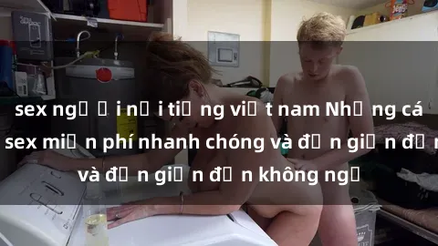 sex người nổi tiếng việt nam Những cách tải phim sex miễn phí nhanh chóng và đơn giản đến không ngờ