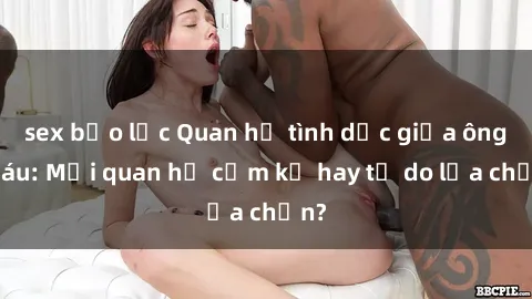 sex bạo lực Quan hệ tình dục giữa ông cháu: Mối quan hệ cấm kỵ hay tự do lựa chọn?
