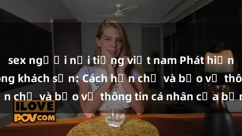 sex người nổi tiếng việt nam Phát hiện sex camera ẩn trong khách sạn: Cách hạn chế và bảo vệ thông tin cá nhân của bạn.
