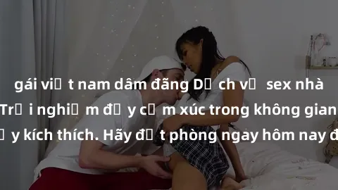 gái việt nam dâm đãng Dịch vụ sex nhà nghỉ đẳng cấp: Trải nghiệm đầy cảm xúc trong không gian lãng mạn, đầy kích thích. Hãy đặt phòng ngay hôm nay để thỏa mãn khát khao của bạn!