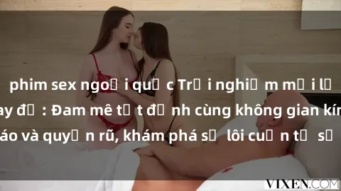 phim sex ngoại quốc Trải nghiệm mới lạ với sex phòng thay đồ: Đam mê tột đỉnh cùng không gian kín đáo và quyến rũ, khám phá sự lôi cuốn từ sự hấp dẫn của nơi này.