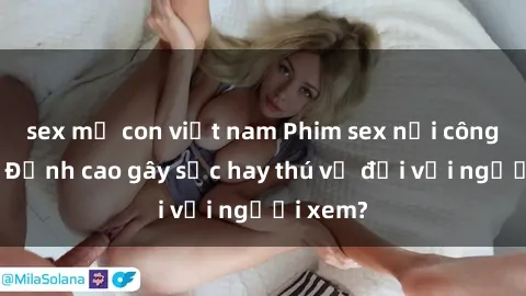 sex mẹ con việt nam Phim sex nơi công cộng: Đỉnh cao gây sốc hay thú vị đối với người xem?