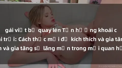 gái việt bị quay lén Tận hưởng khoái cảm với sex ngoài trời: Cách thức mới để kích thích và gia tăng sự lãng mạn trong mối quan hệ của bạn!