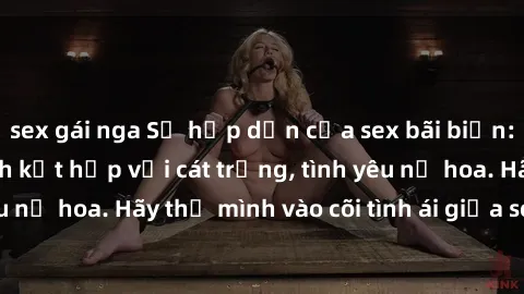 sex gái nga Sự hấp dẫn của sex bãi biển: Khi sóng biển xanh kết hợp với cát trắng, tình yêu nở hoa. Hãy thả mình vào cõi tình ái giữa sóng biển!