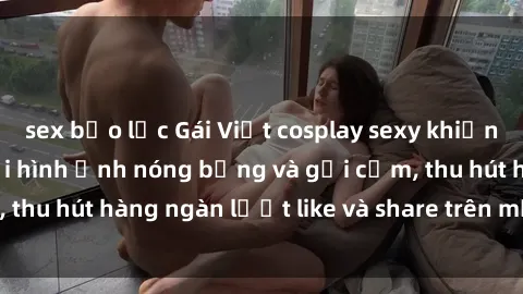 sex bạo lực Gái Việt cosplay sexy khiến fan phát cuồng với hình ảnh nóng bỏng và gợi cảm, thu hút hàng ngàn lượt like và share trên mạng xã hội.