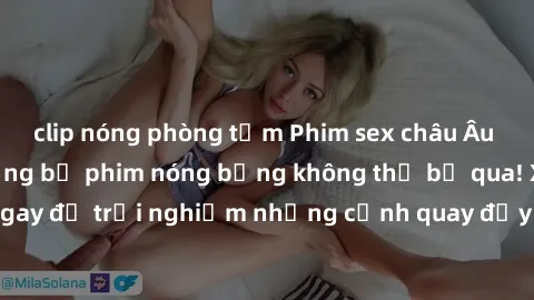 clip nóng phòng tắm Phim sex châu Âu đỉnh cao: Top những bộ phim nóng bỏng không thể bỏ qua! Xem ngay để trải nghiệm những cảnh quay đầy kích thích và cuồng nhiệt.