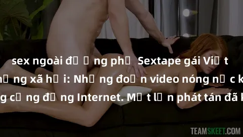 sex ngoài đường phố Sextape gái Việt Nam gây sốt trên mạng xã hội: Những đoạn video nóng nực kỳ gây chấn động cộng đồng Internet. Một lần phát tán đã khiến người xem không thể rời mắt.