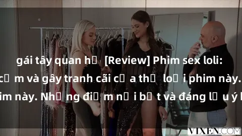gái tây quan hệ [Review] Phim sex loli: Đánh giá về sự gợi cảm và gây tranh cãi của thể loại phim này. Những điểm nổi bật và đáng lưu ý khi xem phim loli.