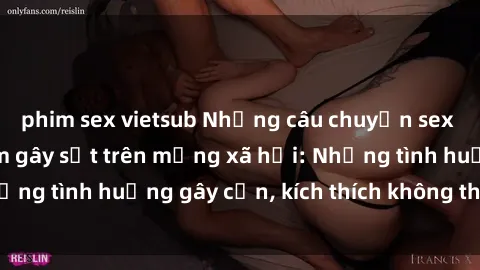 phim sex vietsub Những câu chuyện sex sinh viên Việt Nam gây sốt trên mạng xã hội: Những tình huống gây cấn, kích thích không thể bỏ qua