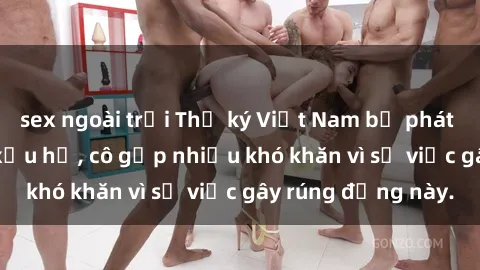 sex ngoài trời Thư ký Việt Nam bị phát tán clip sex đáng xấu hổ, cô gặp nhiều khó khăn vì sự việc gây rúng động này.