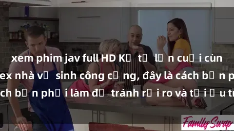 xem phim jav full HD Kể từ lần cuối cùng bạn thực hành sex nhà vệ sinh công cộng, đây là cách bạn phải làm để tránh rủi ro và tối ưu trải nghiệm.