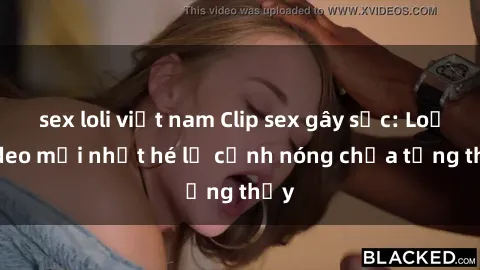sex loli việt nam Clip sex gây sốc: Loạt video mới nhất hé lộ cảnh nóng chưa từng thấy
