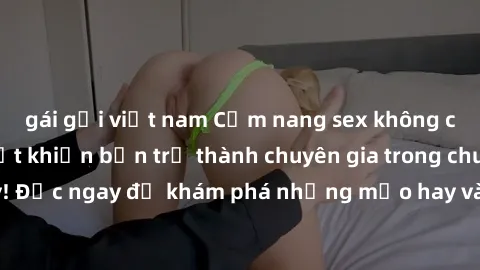 gái gọi việt nam Cẩm nang sex không che: Những bí quyết khiến bạn trở thành chuyên gia trong chuyện ấy! Đọc ngay để khám phá những mẹo hay và bí quyết tình dục không che.