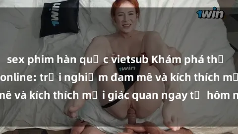 sex phim hàn quốc vietsub Khám phá thế giới mới của sex online: trải nghiệm đam mê và kích thích mọi giác quan ngay từ hôm nay!
