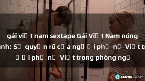 gái việt nam sextape Gái Việt Nam nóng bỏng khi làm tình: Sự quyến rũ của người phụ nữ Việt trong phòng ngủ