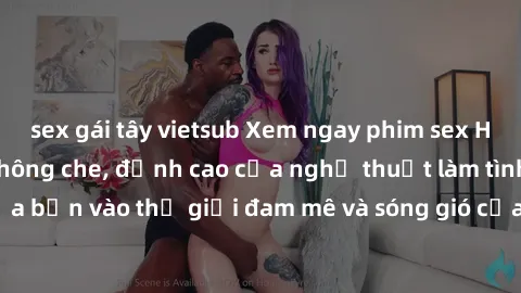 sex gái tây vietsub Xem ngay phim sex HD chất lượng cao không che, đỉnh cao của nghệ thuật làm tình, đưa bạn vào thế giới đam mê và sóng gió của tình yêu không giới hạn.
