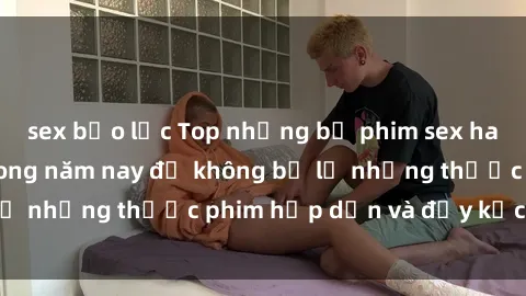 sex bạo lực Top những bộ phim sex hay nhất nên xem trong năm nay để không bỏ lỡ những thước phim hấp dẫn và đầy kịch tính.