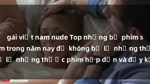 gái việt nam nude Top những bộ phim sex hay nhất nên xem trong năm nay để không bỏ lỡ những thước phim hấp dẫn và đầy kịch tính.