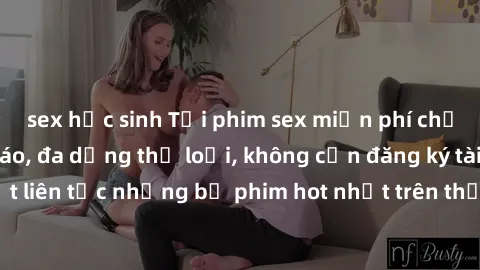 sex học sinh Tải phim sex miễn phí chất lượng cao độc đáo, đa dạng thể loại, không cần đăng ký tài khoản. Cập nhật liên tục những bộ phim hot nhất trên thị trường. Sự lựa chọn hàng đầu cho người yêu t