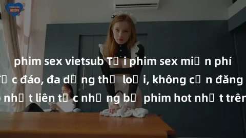 phim sex vietsub Tải phim sex miễn phí chất lượng cao độc đáo, đa dạng thể loại, không cần đăng ký tài khoản. Cập nhật liên tục những bộ phim hot nhất trên thị trường. Sự lựa chọn hàng đầu cho người y