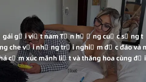 gái gọi việt nam Tận hưởng cuộc sống tình dục online không che với những trải nghiệm độc đáo và mới lạ. Khám phá cảm xúc mãnh liệt và thăng hoa cùng đối tác tại các trang web chuyên nghiệp.