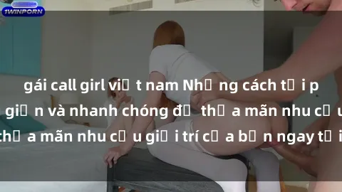 gái call girl việt nam Những cách tải phim sex về máy đơn giản và nhanh chóng để thỏa mãn nhu cầu giải trí của bạn ngay tại nhà