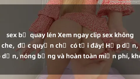 sex bị quay lén Xem ngay clip sex không che cực hot, không che, độc quyền chỉ có tại đây! Hấp dẫn, nóng bỏng và hoàn toàn miễn phí, không thể bỏ qua!
