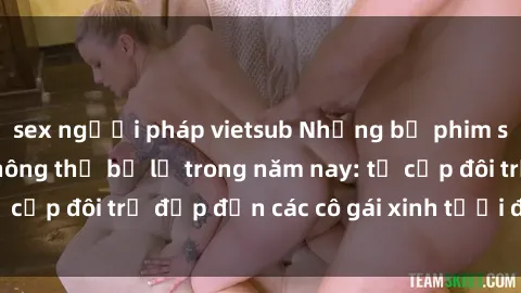sex người pháp vietsub Những bộ phim sex JAV hot nhất không thể bỏ lỡ trong năm nay: từ cặp đôi trẻ đẹp đến các cô gái xinh tươi đầy sức hút.