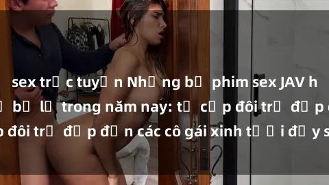 sex trực tuyến Những bộ phim sex JAV hot nhất không thể bỏ lỡ trong năm nay: từ cặp đôi trẻ đẹp đến các cô gái xinh tươi đầy sức hút.