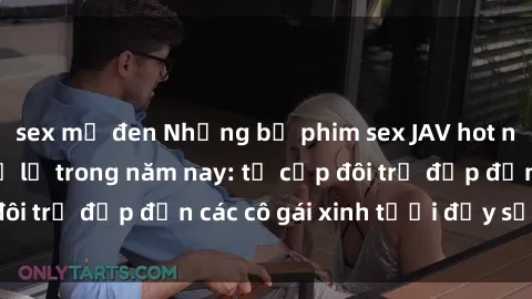 sex mỹ đen Những bộ phim sex JAV hot nhất không thể bỏ lỡ trong năm nay: từ cặp đôi trẻ đẹp đến các cô gái xinh tươi đầy sức hút.