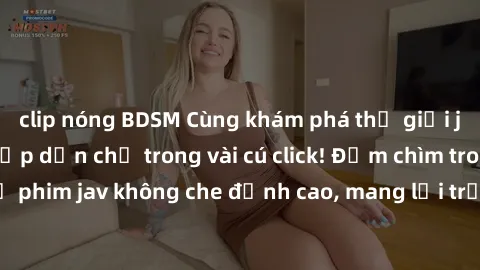 clip nóng BDSM Cùng khám phá thế giới jav không che siêu hấp dẫn chỉ trong vài cú click! Đắm chìm trong những bộ phim jav không che đỉnh cao, mang lại trải nghiệm thú vị và đầy kích thích.