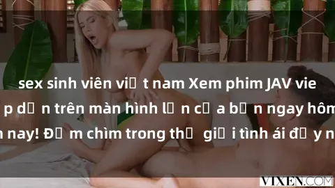 sex sinh viên việt nam Xem phim JAV vietsub mới nhất và hấp dẫn trên màn hình lớn của bạn ngay hôm nay! Đắm chìm trong thế giới tình ái đầy nóng bỏng và kích thích.