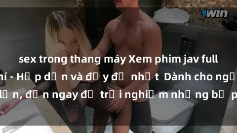 sex trong thang máy Xem phim jav full HD online miễn phí - Hấp dẫn và đầy đủ nhất Dành cho người lớn, đến ngay để trải nghiệm những bộ phim hấp dẫn và hấp dẫn.