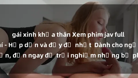 gái xinh khỏa thân Xem phim jav full HD online miễn phí - Hấp dẫn và đầy đủ nhất Dành cho người lớn, đến ngay để trải nghiệm những bộ phim hấp dẫn và hấp dẫn.