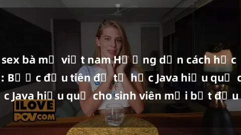 sex bà mẹ việt nam Hướng dẫn cách học Java cho sinh viên: Bước đầu tiên để tự học Java hiệu quả cho sinh viên mới bắt đầu là gì?