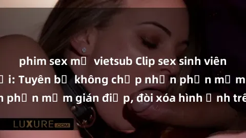 phim sex mỹ vietsub Clip sex sinh viên gây sốt mạng xã hội: Tuyên bố không chấp nhận phần mềm gián điệp, đòi xóa hình ảnh trên internet