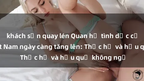 khách sạn quay lén Quan hệ tình dục của nữ sinh Việt Nam ngày càng tăng lên: Thực hư và hậu quả không ngờ