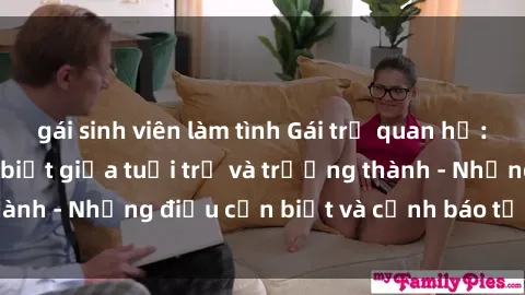 gái sinh viên làm tình Gái trẻ quan hệ: Mối quan hệ khác biệt giữa tuổi trẻ và trưởng thành - Những điều cần biết và cảnh báo từ chuyên gia