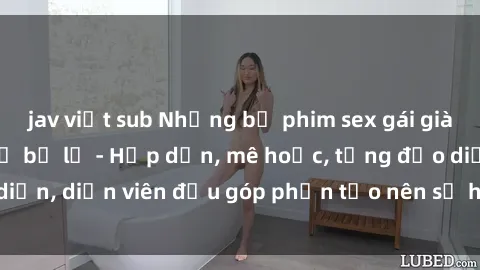 jav việt sub Những bộ phim sex gái già đỉnh cao không thể bỏ lỡ - Hấp dẫn, mê hoặc, từng đạo diễn, diễn viên đều góp phần tạo nên sự hấp dẫn, kích thích.