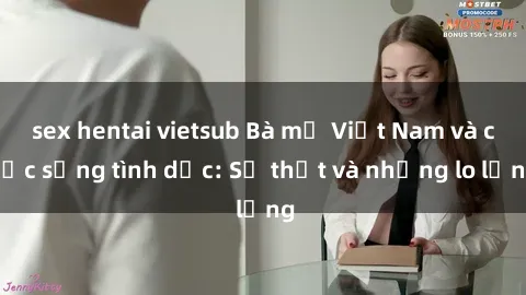 sex hentai vietsub Bà mẹ Việt Nam và cuộc sống tình dục: Sự thật và những lo lắng