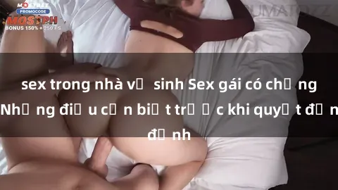 sex trong nhà vệ sinh Sex gái có chồng: Những điều cần biết trước khi quyết định
