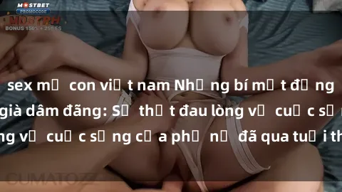 sex mẹ con việt nam Những bí mật đằng sau vẻ ngoài gái già dâm đãng: Sự thật đau lòng về cuộc sống của phụ nữ đã qua tuổi thanh xuân