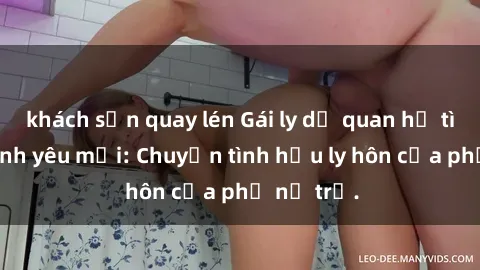 khách sạn quay lén Gái ly dị quan hệ tìm kiếm tình yêu mới: Chuyện tình hậu ly hôn của phụ nữ trẻ.
