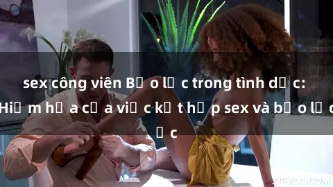 sex công viên Bạo lực trong tình dục: Hiểm họa của việc kết hợp sex và bạo lực