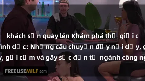 khách sạn quay lén Khám phá thế giới của phim sex nô lệ tình dục: Những câu chuyện đầy nổi dậy, gợi cảm và gây sốc đến từ ngành công nghiệp giải trí đen tối