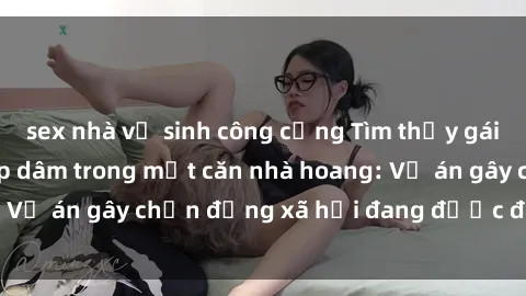 sex nhà vệ sinh công cộng Tìm thấy gái bị trói và bị hiếp dâm trong một căn nhà hoang: Vụ án gây chấn động xã hội đang được điều tra vào.